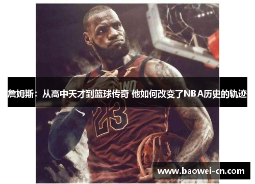 詹姆斯：从高中天才到篮球传奇 他如何改变了NBA历史的轨迹